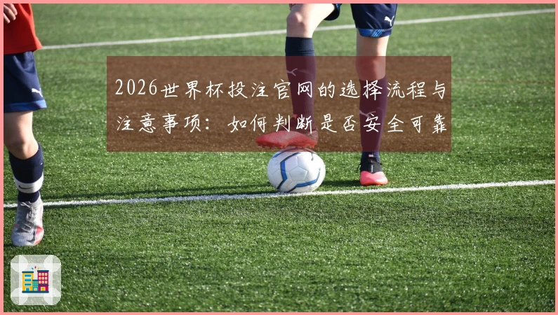 2026世界杯投注官网的选择流程与注意事项：如何判断是否安全可靠