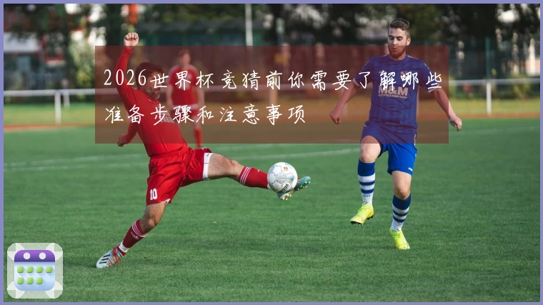 2026世界杯竞猜前你需要了解哪些准备步骤和注意事项