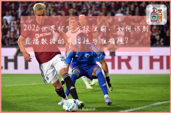 2026世界杯官方投注前，如何识别直播数据的可信性与准确性？