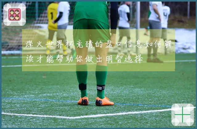 烽火世界杯竞猜的盘口信息如何解读才能帮助你做出明智选择