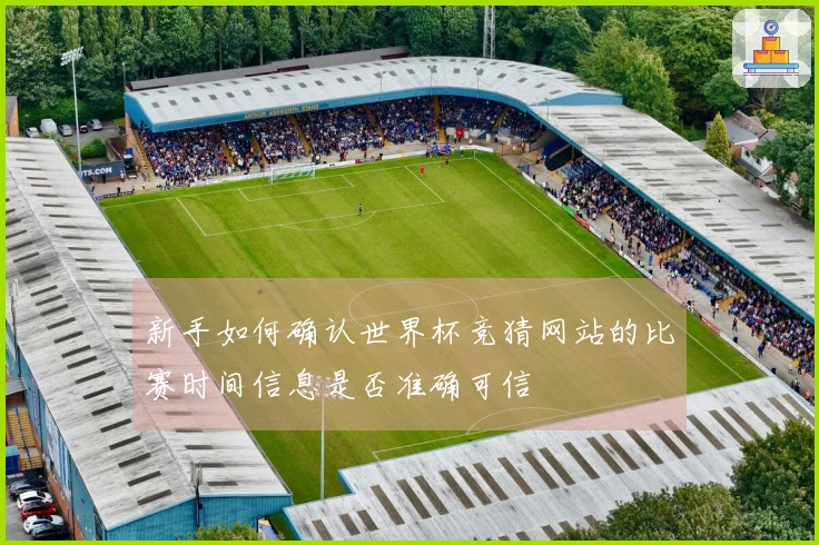 新手如何确认世界杯竞猜网站的比赛时间信息是否准确可信