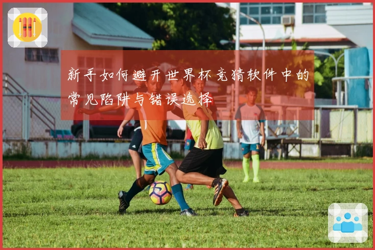 新手如何避开世界杯竞猜软件中的常见陷阱与错误选择