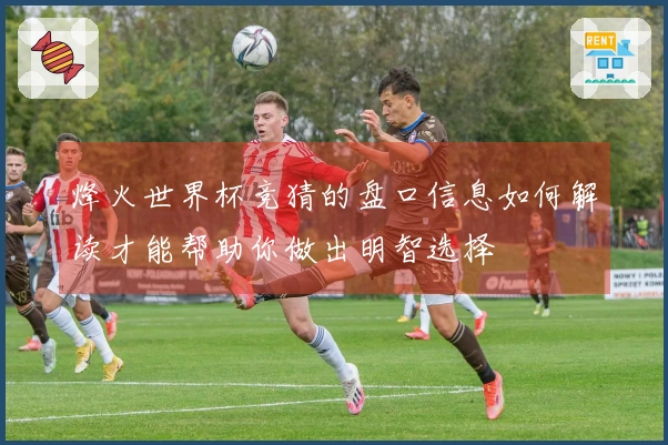 烽火世界杯竞猜的盘口信息如何解读才能帮助你做出明智选择