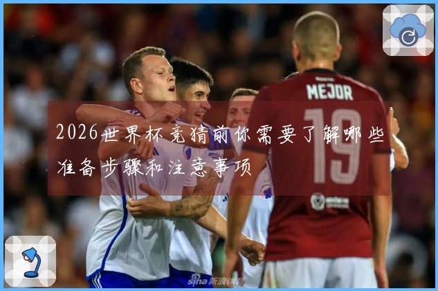 2026世界杯竞猜前你需要了解哪些准备步骤和注意事项